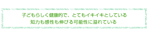 とてもイキイキしている、伸びる可能性に溢れている、この子を導きたい、この子に教えたい